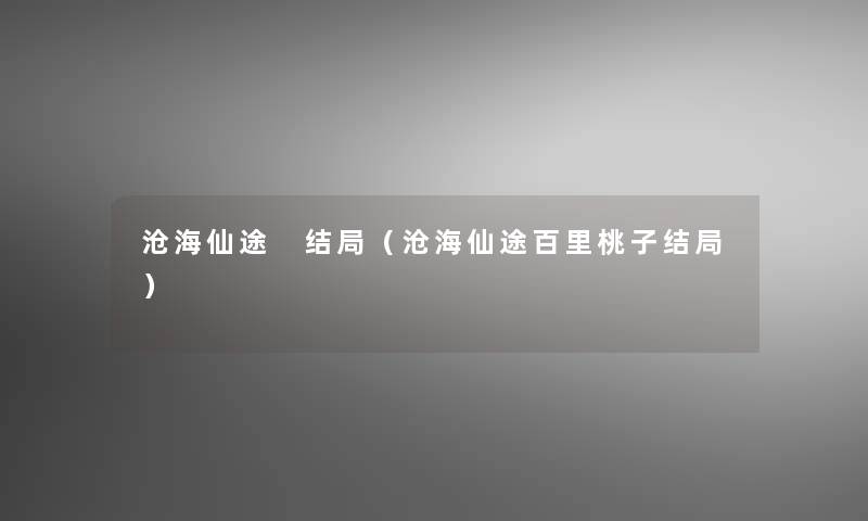 沧海仙途 结局（沧海仙途百里桃子结局）