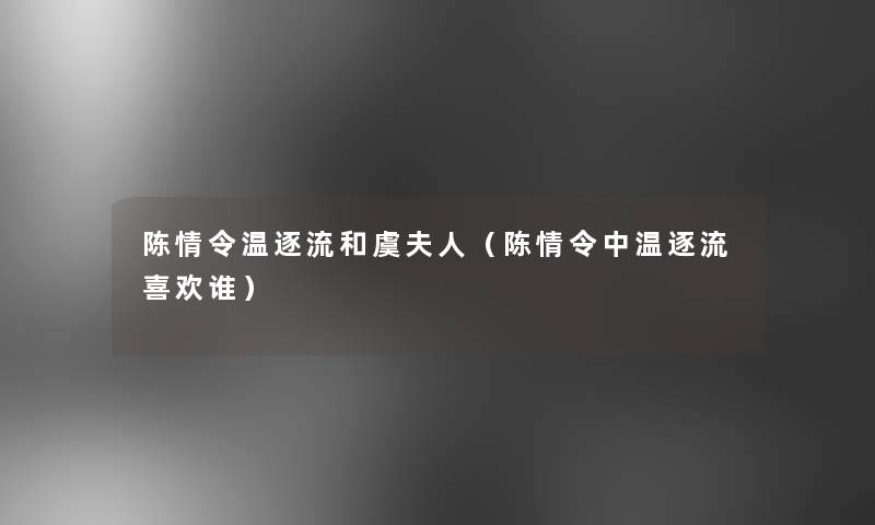 陈情令温逐流和虞夫人（陈情令中温逐流喜欢谁）