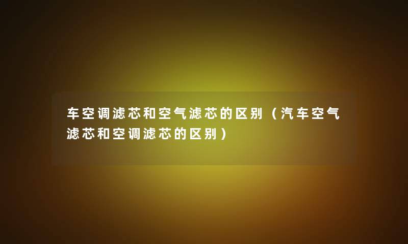 车空调滤芯和空气滤芯的区别(汽车空气滤芯和空调滤芯的区别) 车空调滤芯和空气滤芯的区别(汽车空气滤芯和空调滤芯的区别)