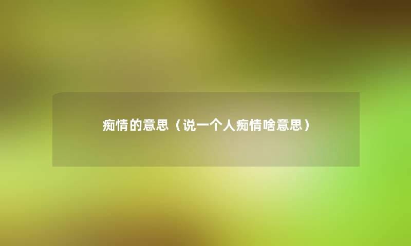 痴情的意思(说一个人痴情啥意思) 痴情的意思(说一个人痴情啥意思)