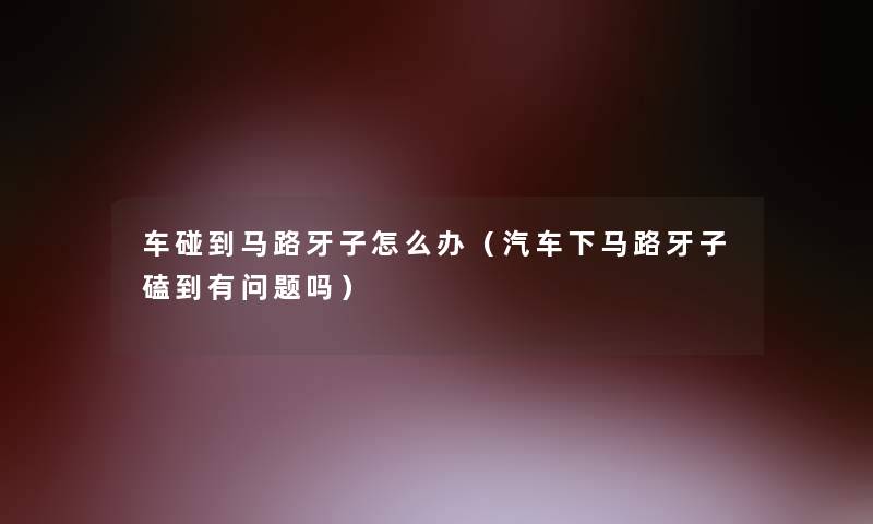 车碰到马路牙子怎么办（汽车下马路牙子磕到有问题吗）