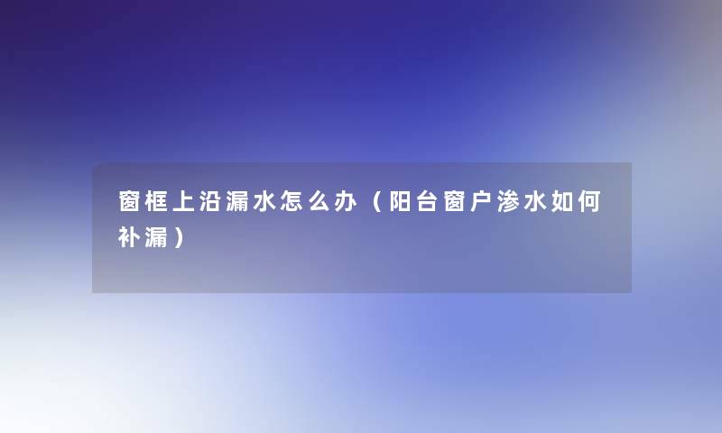 窗框上沿漏水怎么办(阳台窗户渗水如何补漏) 窗框上沿漏水怎么办(阳台窗户渗水如何补漏)
