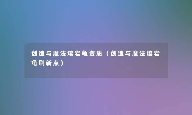 创造与魔法熔岩龟资质(创造与魔法熔岩龟刷新点) 创造与魔法熔岩龟资质(创造与魔法熔岩龟刷新点)