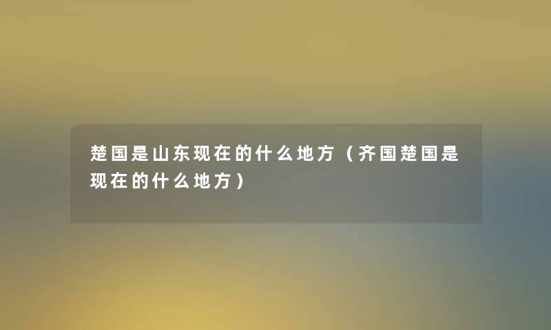 楚国是山东的什么地方(齐国楚国是的什么地方) 楚国是山东的什么地方(齐国楚国是的什么地方)