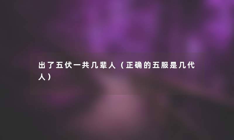 出了五伏一共几辈人（正确的五服是几代人）