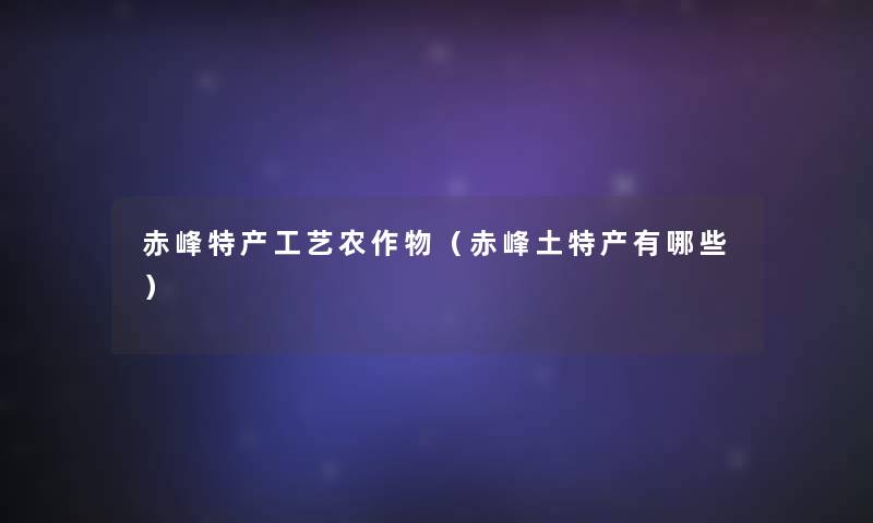 赤峰特产工艺农作物（赤峰土特产有哪些）