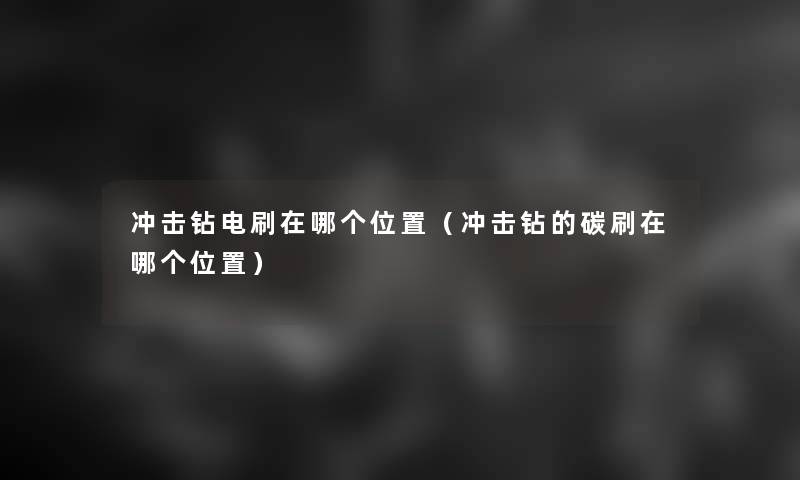冲击钻电刷在哪个位置(冲击钻的碳刷在哪个位置) 冲击钻电刷在哪个位置(冲击钻的碳刷在哪个位置)