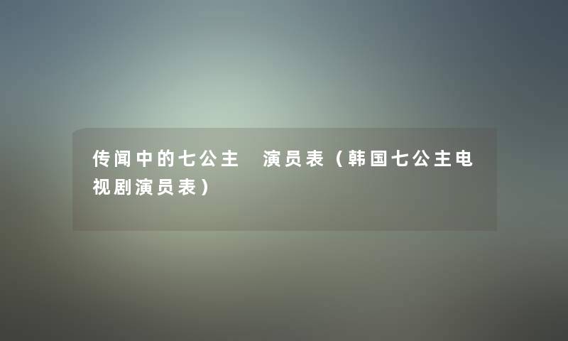 传闻中的七公主 演员表(韩国七公主电视剧演员表) 传闻中的七公主 演员表(韩国七公主电视剧演员表)