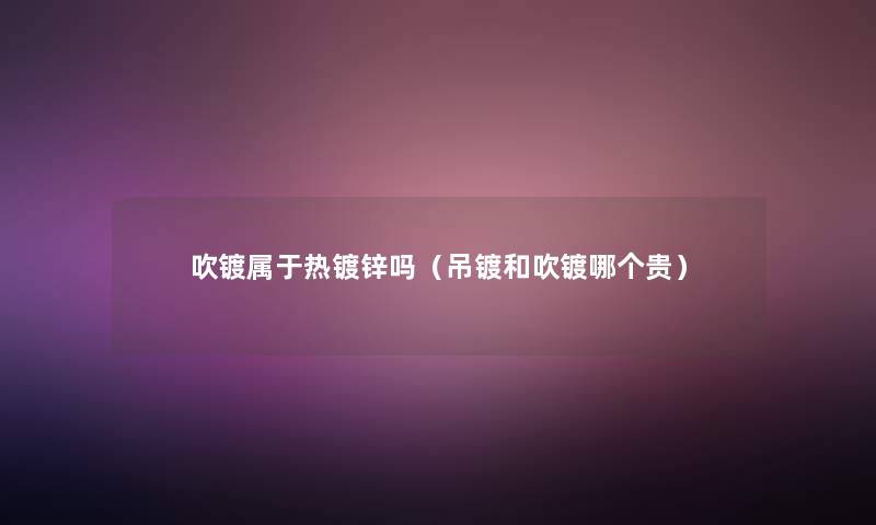 吹镀属于热镀锌吗(吊镀和吹镀哪个贵) 吹镀属于热镀锌吗(吊镀和吹镀哪个贵)