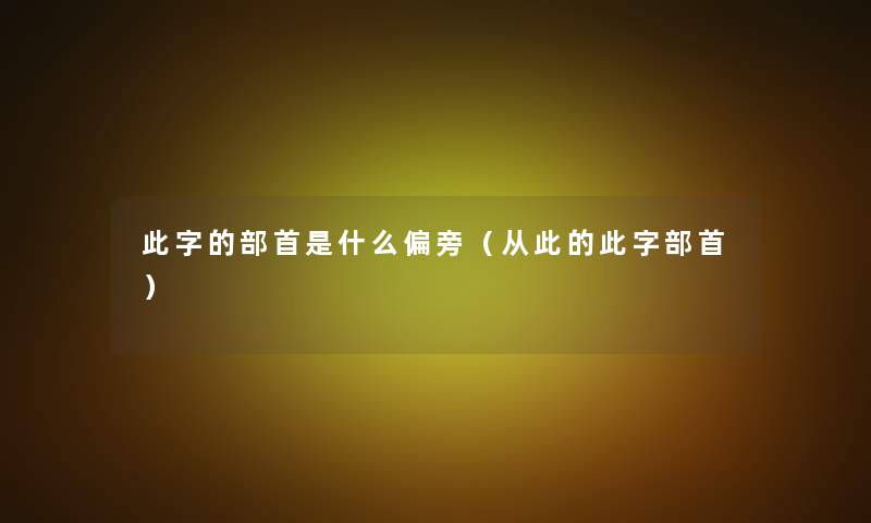 此字的部首是什么偏旁(从此的此字部首) 此字的部首是什么偏旁(从此的此字部首)