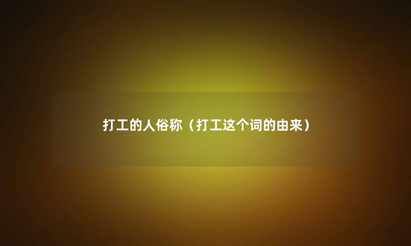 打工的人俗称(打工这个词的由来) 打工的人俗称(打工这个词的由来)