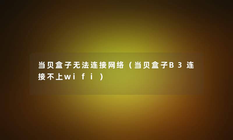 当贝盒子无法连接网络(当贝盒子B3连接不上wifi) 当贝盒子无法连接网络(当贝盒子B3连接不上wifi)
