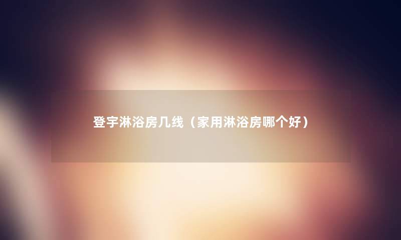 登宇淋浴房几线（家用淋浴房哪个好）