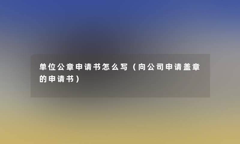 单位公章申请书怎么写（向公司申请盖章的申请书）