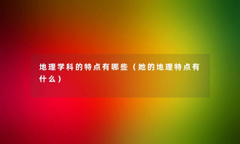地理学科的特点有哪些(她的地理特点有什么) 地理学科的特点有哪些(她的地理特点有什么)