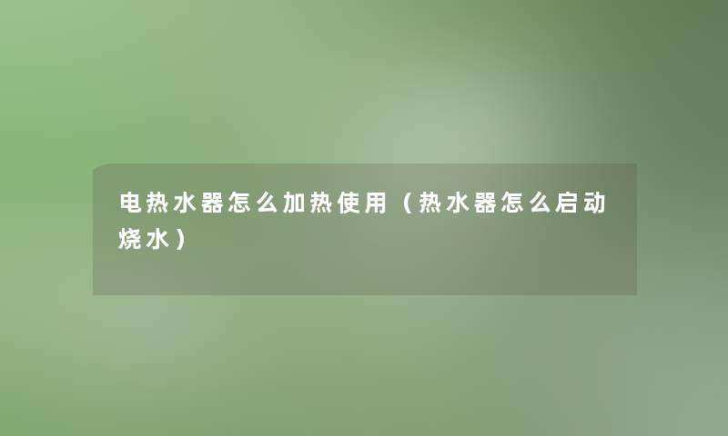 电热水器怎么加热使用（热水器怎么启动烧水）