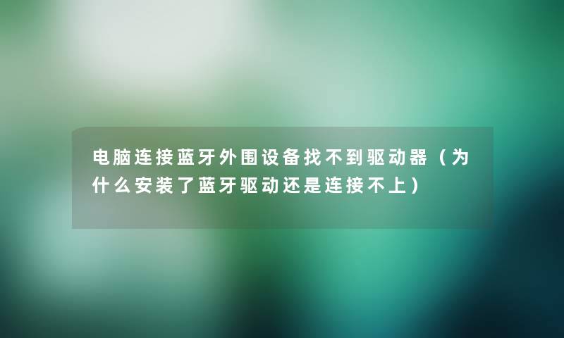 电脑连接蓝牙外围设备找不到驱动器(为什么安装了蓝牙驱动还是连接不上) 电脑连接蓝牙外围设备找不到驱动器(为什么安装了蓝牙驱动还是连接不上)
