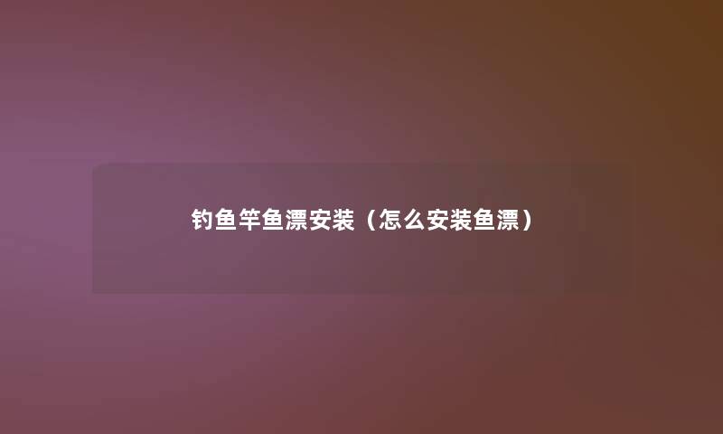 钓鱼竿鱼漂安装（怎么安装鱼漂）