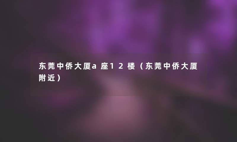 东莞中侨大厦a座12楼（东莞中侨大厦附近）