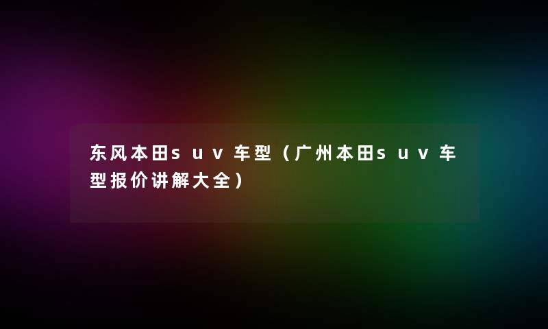 东风本田suv车型（广州本田suv车型报价讲解大全）