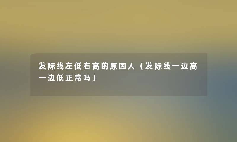 发际线左低右高的原因人（发际线一边高一边低正常吗）