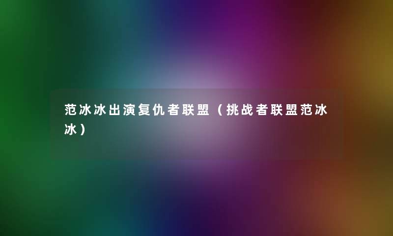 范冰冰出演复仇者联盟(挑战者联盟范冰冰) 范冰冰出演复仇者联盟(挑战者联盟范冰冰)