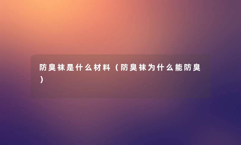 防臭袜是什么材料(防臭袜为什么能防臭) 防臭袜是什么材料(防臭袜为什么能防臭)