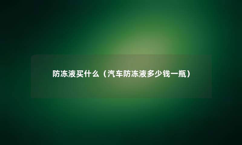 防冻液买什么(汽车防冻液多少钱一瓶) 防冻液买什么(汽车防冻液多少钱一瓶)