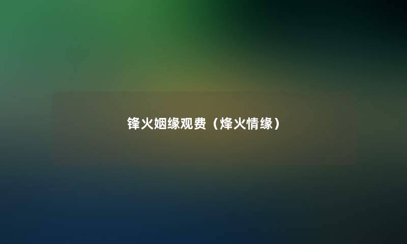 锋火姻缘观费(烽火情缘) 锋火姻缘观费(烽火情缘)