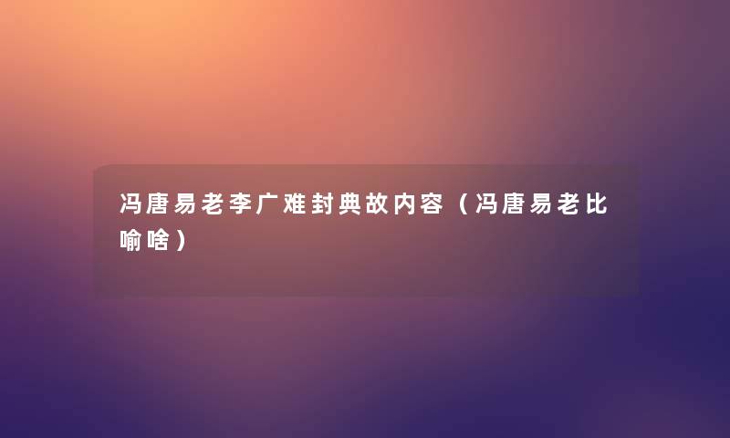 冯唐易老李广难封典故内容(冯唐易老比喻啥) 冯唐易老李广难封典故内容(冯唐易老比喻啥)