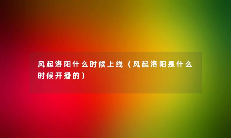 风起洛阳什么时候上线(风起洛阳是什么时候开播的) 风起洛阳什么时候上线(风起洛阳是什么时候开播的)