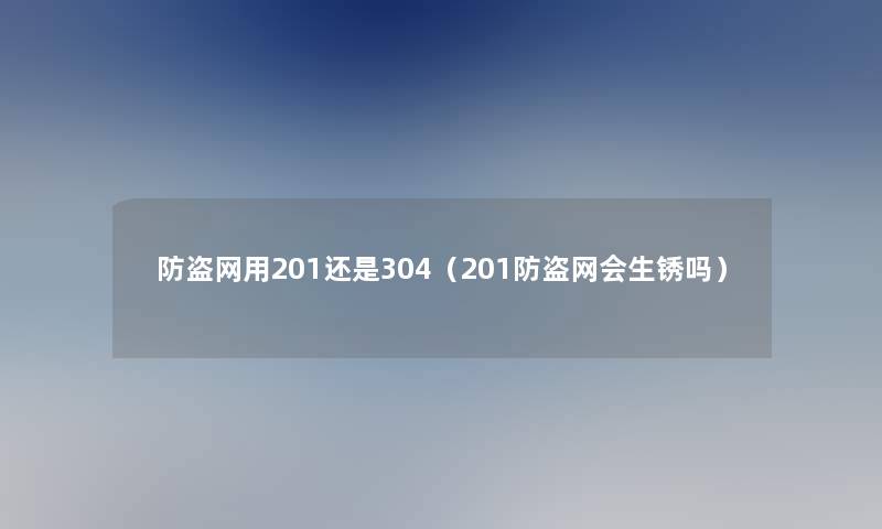 防盗网用201还是304(201防盗网会生锈吗) 防盗网用201还是304(201防盗网会生锈吗)