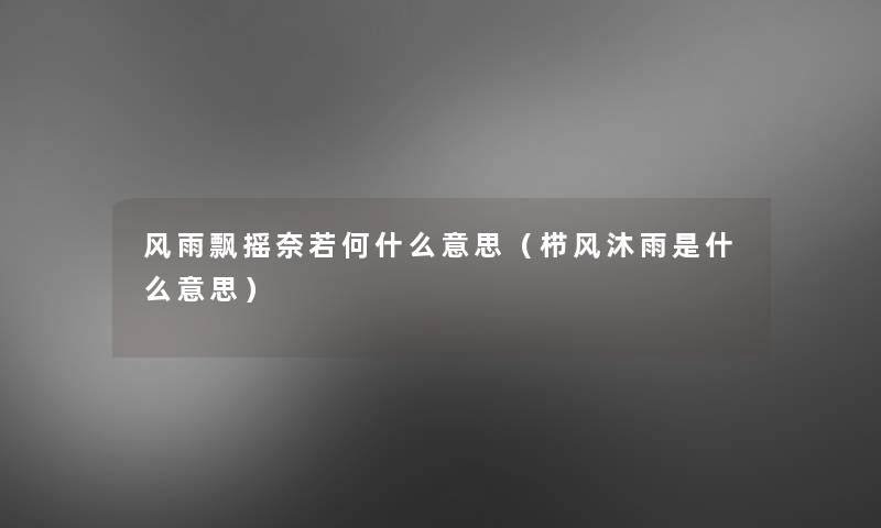 风雨飘摇奈若何什么意思(栉风沐雨是什么意思) 风雨飘摇奈若何什么意思(栉风沐雨是什么意思)
