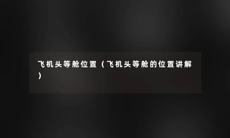 飞机头等舱位置(飞机头等舱的位置讲解) 飞机头等舱位置(飞机头等舱的位置讲解)