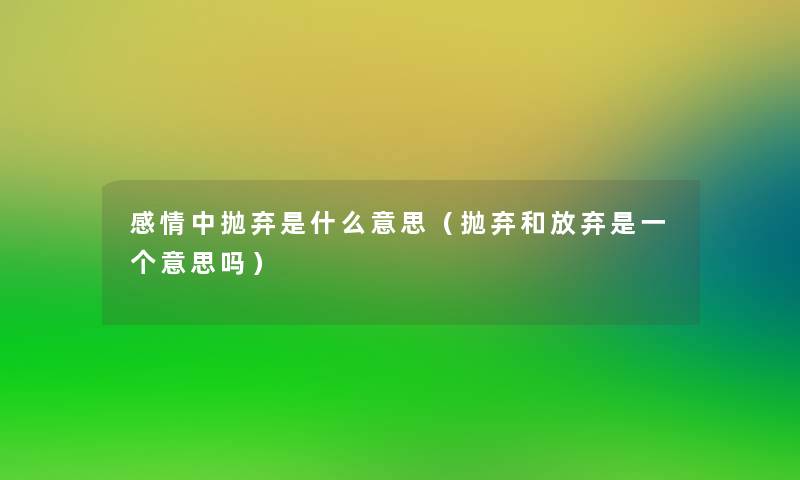 感情中抛弃是什么意思（抛弃和放弃是一个意思吗）