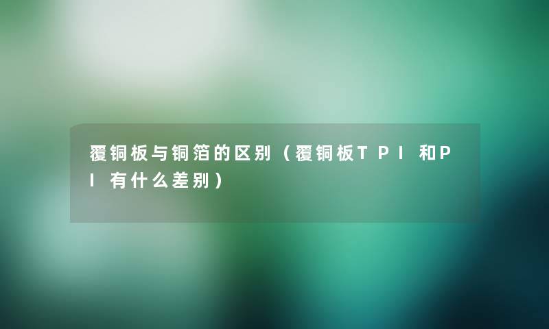 覆铜板与铜箔的区别(覆铜板TPI和PI有什么差别) 覆铜板与铜箔的区别(覆铜板TPI和PI有什么差别)