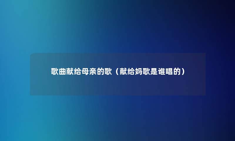 歌曲献给母亲的歌(献给妈歌是谁唱的) 歌曲献给母亲的歌(献给妈歌是谁唱的)