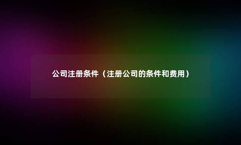 公司注册条件（注册公司的条件和费用）
