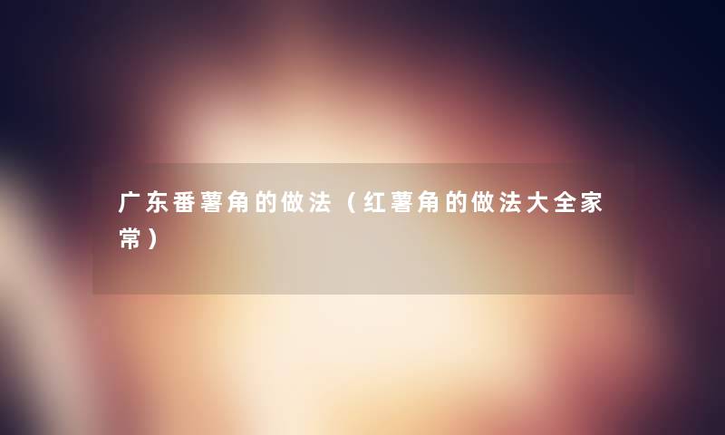 广东番薯角的做法(红薯角的做法大全家常) 广东番薯角的做法(红薯角的做法大全家常)