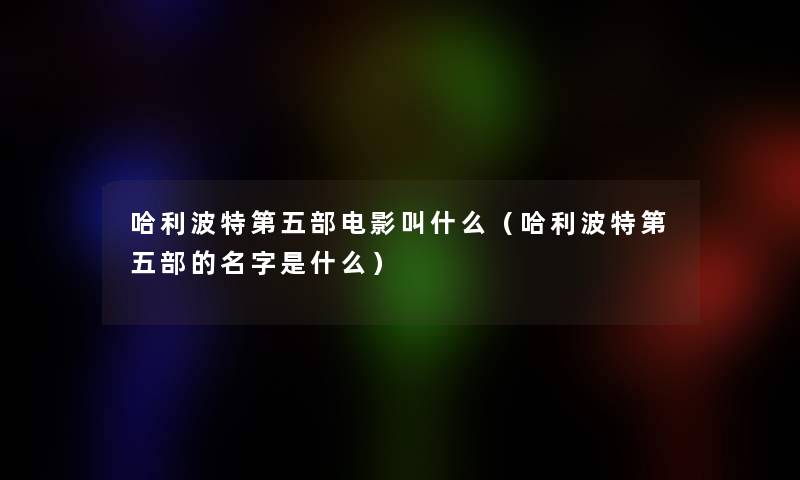 哈利波特第五部电影叫什么(哈利波特第五部的名字是什么) 哈利波特第五部电影叫什么(哈利波特第五部的名字是什么)