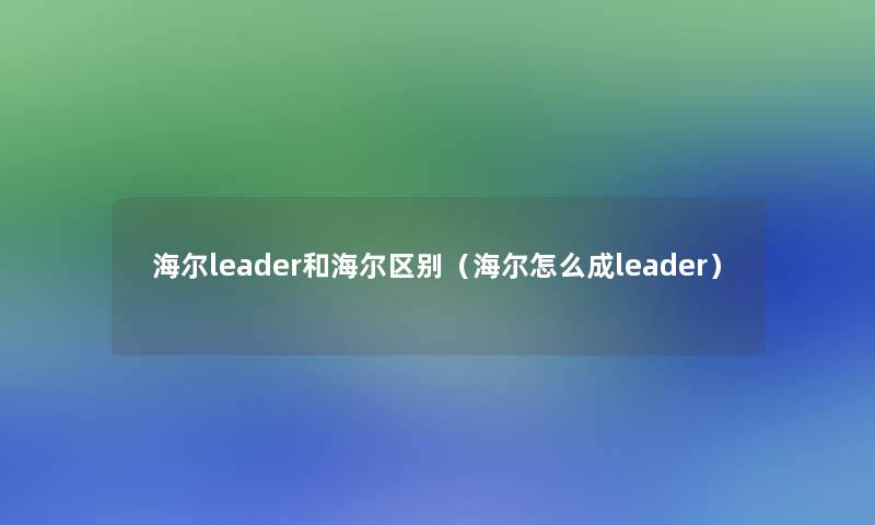 海尔leader和海尔区别（海尔怎么成leader）