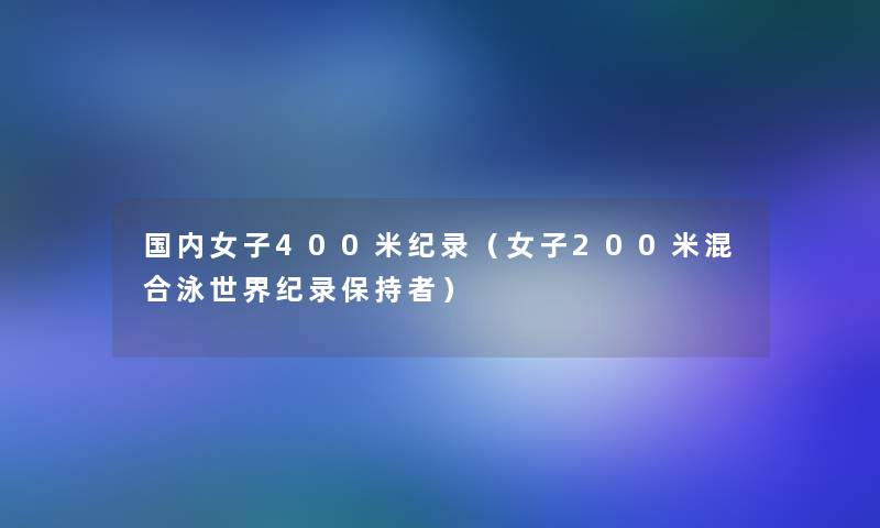 国内女子400米纪录(女子200米混合泳世界纪录保持者) 国内女子400米纪录(女子200米混合泳世界纪录保持者)