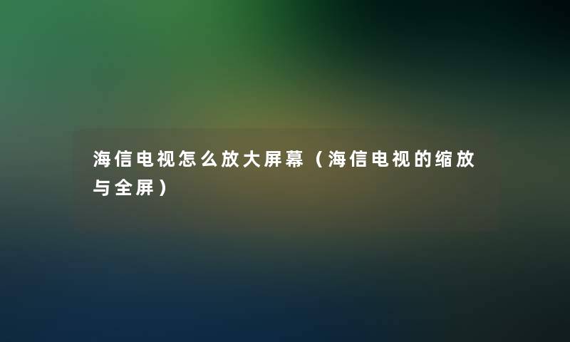 海信电视怎么放大屏幕(海信电视的缩放与全屏) 海信电视怎么放大屏幕(海信电视的缩放与全屏)