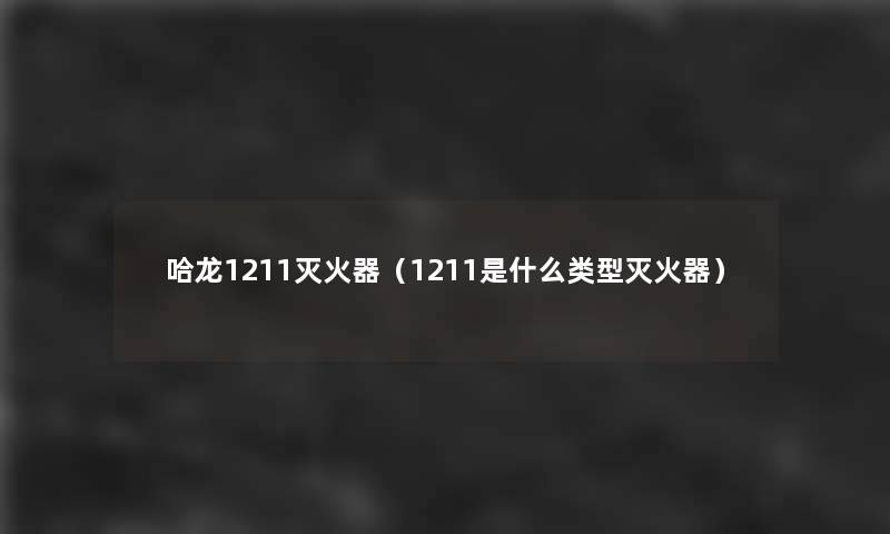 哈龙1211灭火器(1211是什么类型灭火器) 哈龙1211灭火器(1211是什么类型灭火器)
