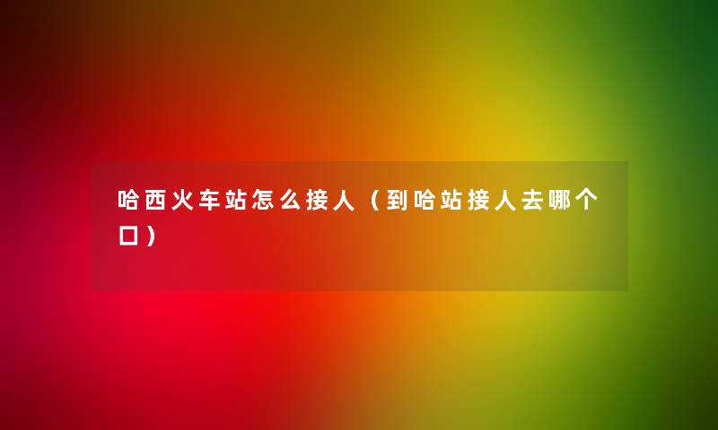 哈西火车站怎么接人（到哈站接人去哪个口）