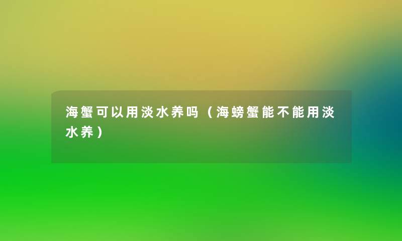 海蟹可以用淡水养吗（海螃蟹能不能用淡水养）