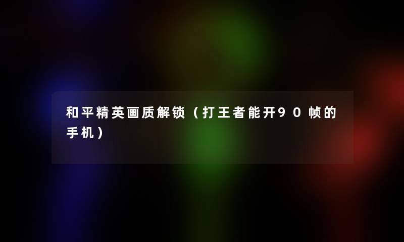 和平精英画质解锁(打王者能开90帧的手机) 和平精英画质解锁(打王者能开90帧的手机)
