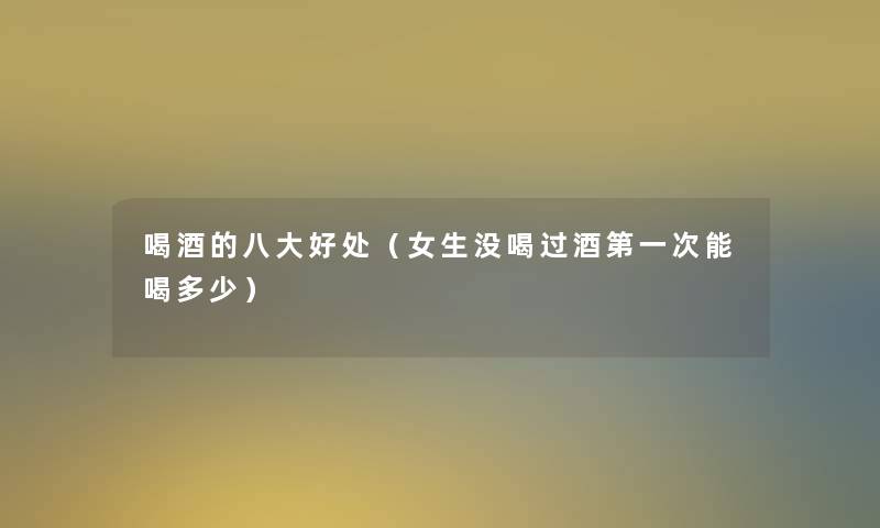 喝酒的八大好处(女生没喝过酒第一次能喝多少) 喝酒的八大好处(女生没喝过酒第一次能喝多少)