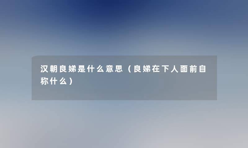 汉朝良娣是什么意思(良娣在下人面前自称什么) 汉朝良娣是什么意思(良娣在下人面前自称什么)