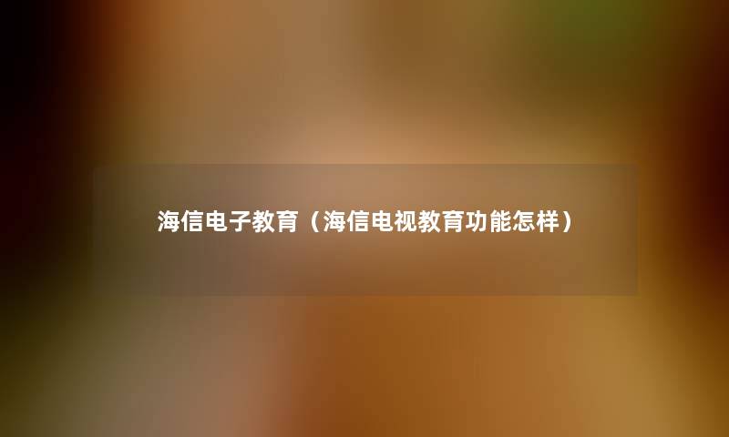 海信电子教育(海信电视教育功能怎样) 海信电子教育(海信电视教育功能怎样)